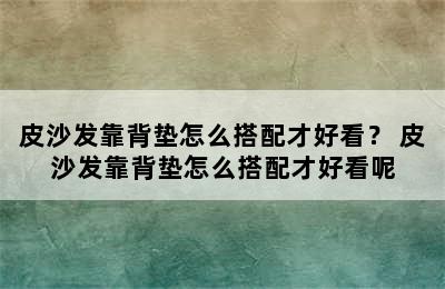 皮沙发靠背垫怎么搭配才好看？ 皮沙发靠背垫怎么搭配才好看呢